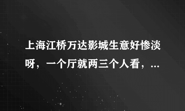 上海江桥万达影城生意好惨淡呀，一个厅就两三个人看，无语了。