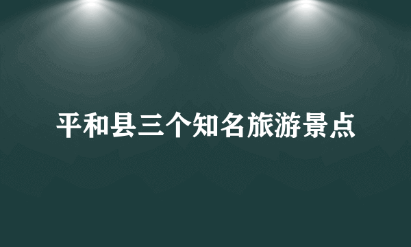 平和县三个知名旅游景点