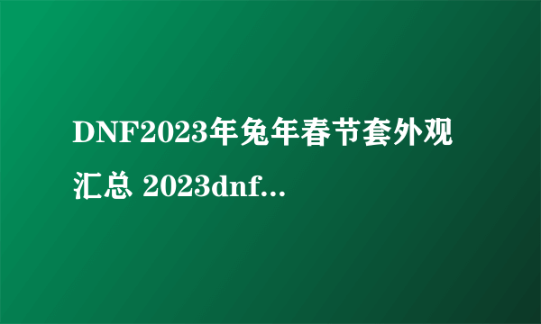 DNF2023年兔年春节套外观汇总 2023dnf春节套曝光