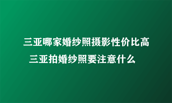 三亚哪家婚纱照摄影性价比高  三亚拍婚纱照要注意什么