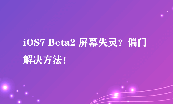 iOS7 Beta2 屏幕失灵？偏门解决方法！