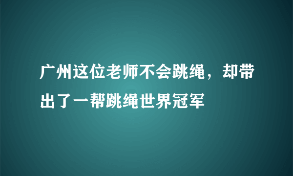 广州这位老师不会跳绳，却带出了一帮跳绳世界冠军