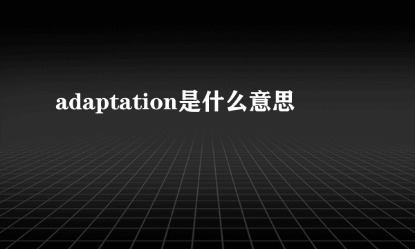 adaptation是什么意思