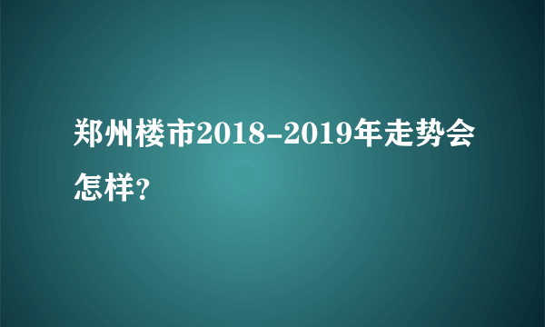 郑州楼市2018-2019年走势会怎样？