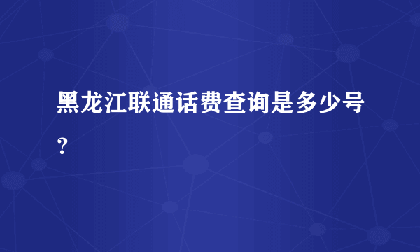 黑龙江联通话费查询是多少号？