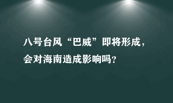 八号台风“巴威”即将形成，会对海南造成影响吗？