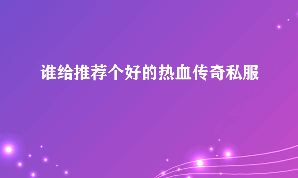 谁给推荐个好的热血传奇私服