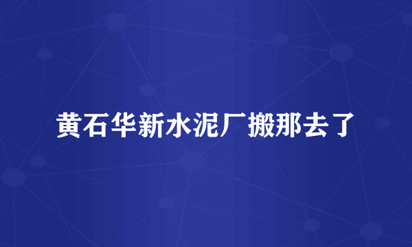 黄石华新水泥厂搬那去了