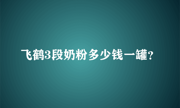 飞鹤3段奶粉多少钱一罐？