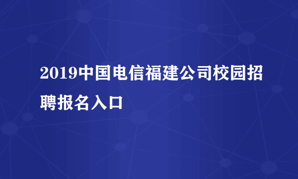 2019中国电信福建公司校园招聘报名入口