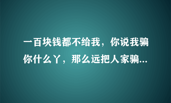 一百块钱都不给我，你说我骗你什么丫，那么远把人家骗来，一百块钱都不给我 ●ω●