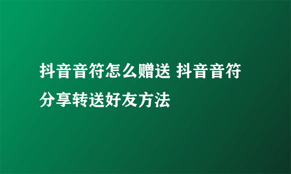 抖音音符怎么赠送 抖音音符分享转送好友方法