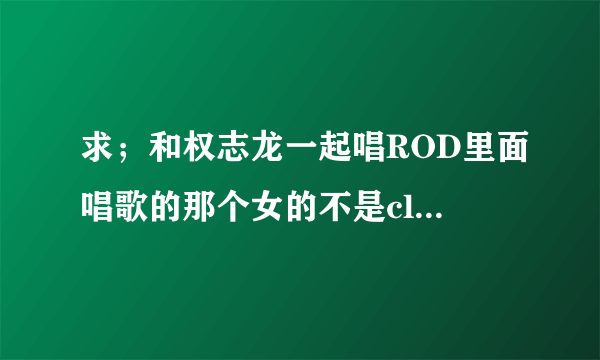 求；和权志龙一起唱ROD里面唱歌的那个女的不是cl那个女的是谁