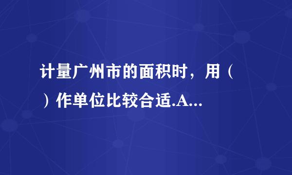 计量广州市的面积时，用（   ）作单位比较合适.A.平方米B.公顷C.平方千米D.千米