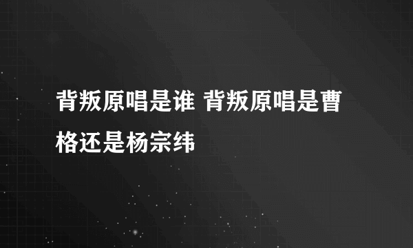 背叛原唱是谁 背叛原唱是曹格还是杨宗纬