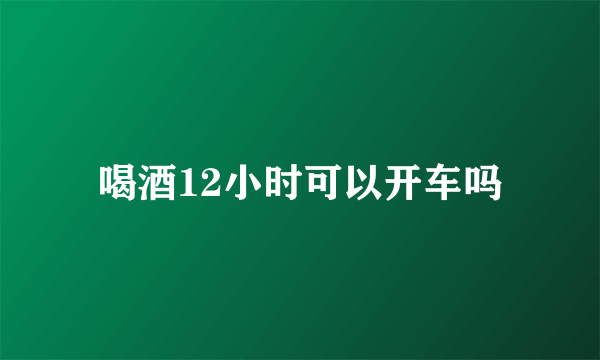 喝酒12小时可以开车吗