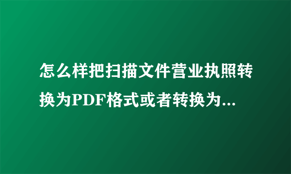 怎么样把扫描文件营业执照转换为PDF格式或者转换为WORD格式呢