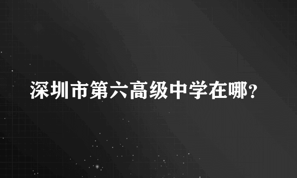 深圳市第六高级中学在哪？