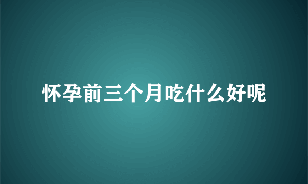 怀孕前三个月吃什么好呢