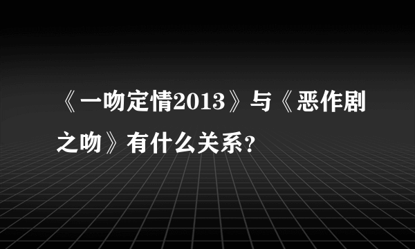 《一吻定情2013》与《恶作剧之吻》有什么关系？