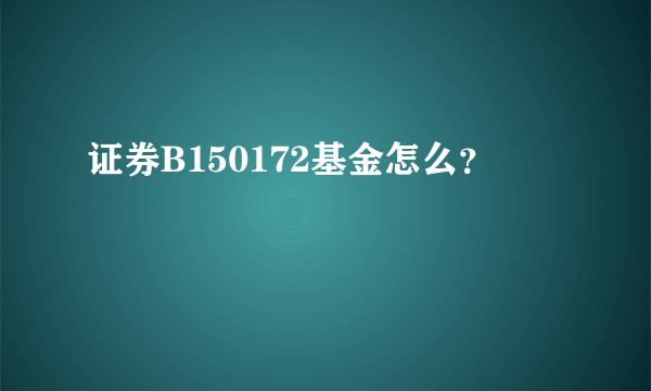 证券B150172基金怎么？