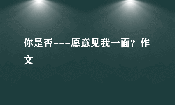 你是否---愿意见我一面？作文