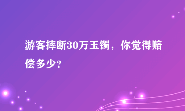 游客摔断30万玉镯，你觉得赔偿多少？