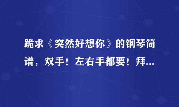 跪求《突然好想你》的钢琴简谱，双手！左右手都要！拜托大神。在线等 简谱