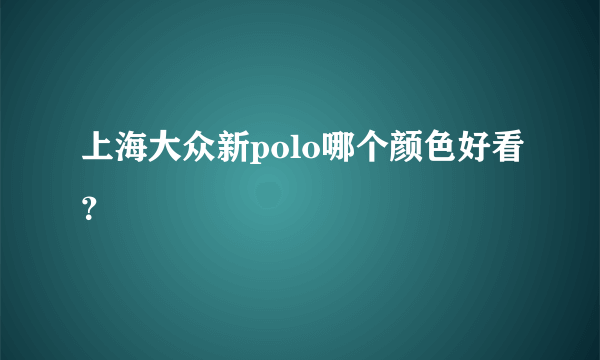 上海大众新polo哪个颜色好看？