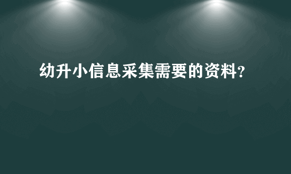 幼升小信息采集需要的资料？