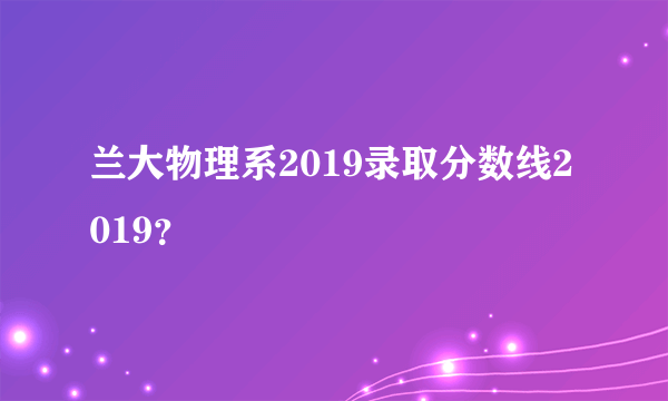 兰大物理系2019录取分数线2019？