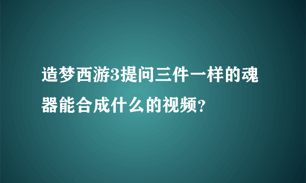 造梦西游3提问三件一样的魂器能合成什么的视频？