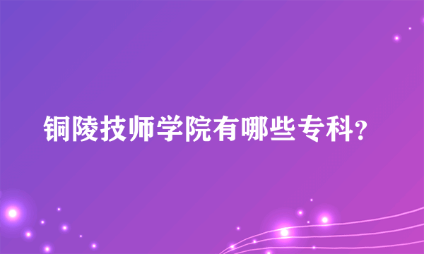 铜陵技师学院有哪些专科？