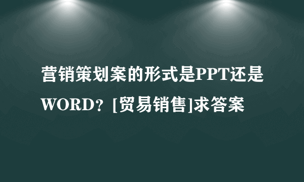 营销策划案的形式是PPT还是WORD？[贸易销售]求答案