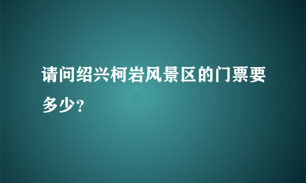 请问绍兴柯岩风景区的门票要多少？