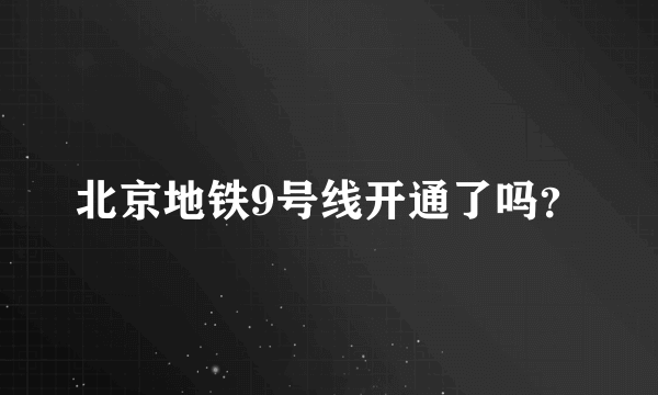 北京地铁9号线开通了吗？