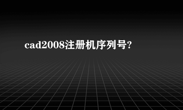 cad2008注册机序列号?