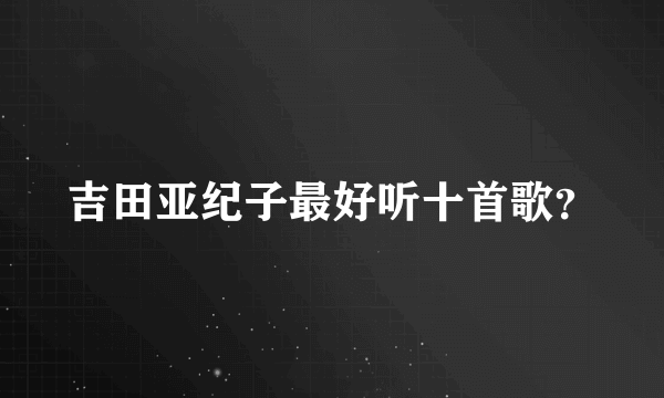 吉田亚纪子最好听十首歌？