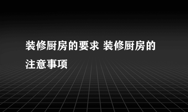 装修厨房的要求 装修厨房的注意事项