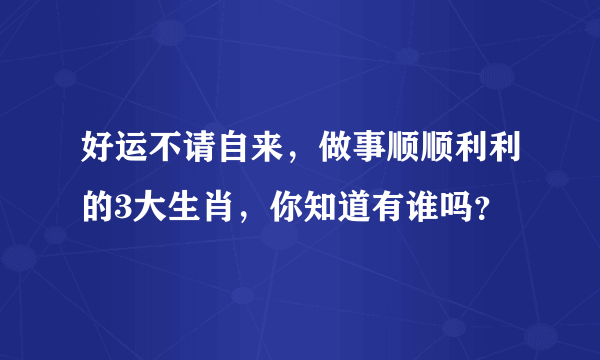 好运不请自来，做事顺顺利利的3大生肖，你知道有谁吗？