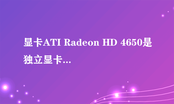 显卡ATI Radeon HD 4650是独立显卡还是集成显卡？