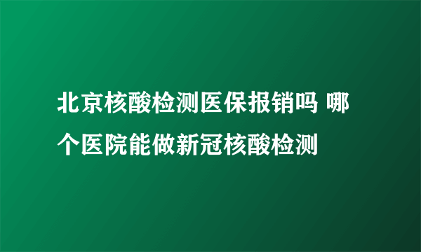 北京核酸检测医保报销吗 哪个医院能做新冠核酸检测