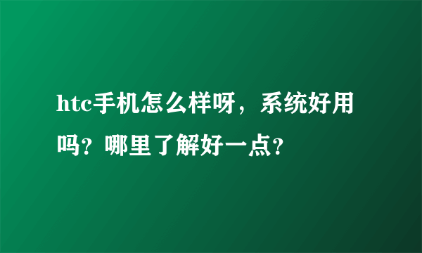 htc手机怎么样呀，系统好用吗？哪里了解好一点？