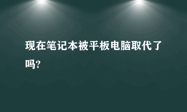 现在笔记本被平板电脑取代了吗?