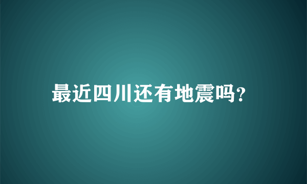 最近四川还有地震吗？