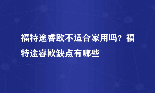 福特途睿欧不适合家用吗？福特途睿欧缺点有哪些