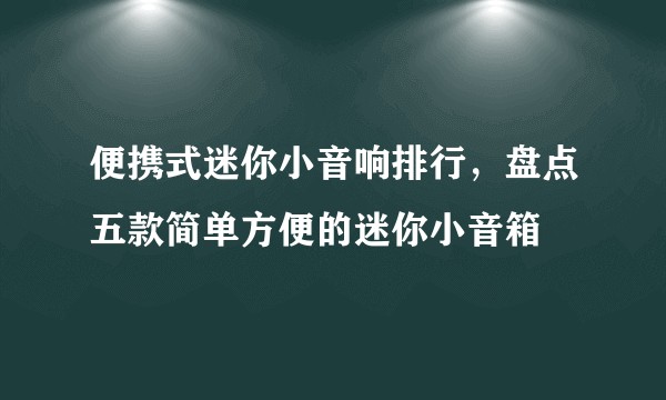 便携式迷你小音响排行，盘点五款简单方便的迷你小音箱