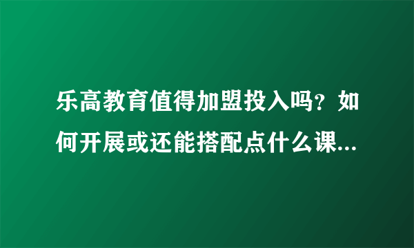 乐高教育值得加盟投入吗？如何开展或还能搭配点什么课程？大概需要投入多少？