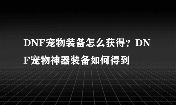 DNF宠物装备怎么获得？DNF宠物神器装备如何得到