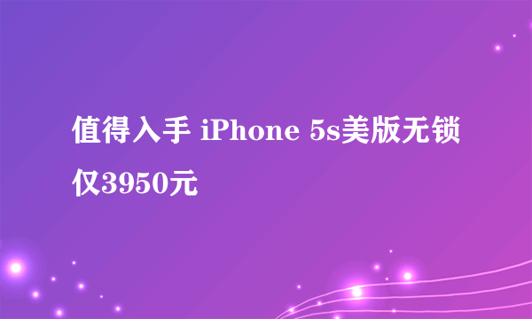 值得入手 iPhone 5s美版无锁仅3950元